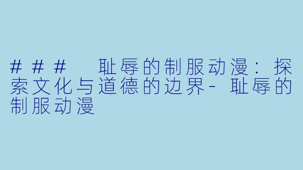 ### 耻辱的制服动漫:探索文化与道德的边界