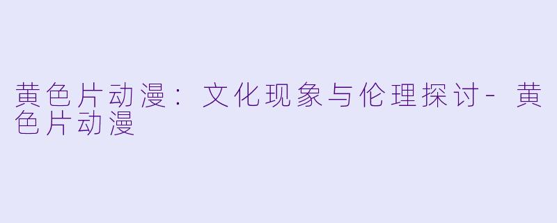 黄色片动漫：文化现象与伦理探讨-黄色片动漫