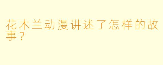 花木兰动漫讲述了怎样的故事?