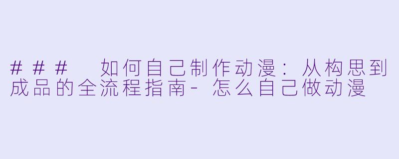 ### 如何自己制作动漫：从构思到成品的全流程指南-怎么自己做动漫