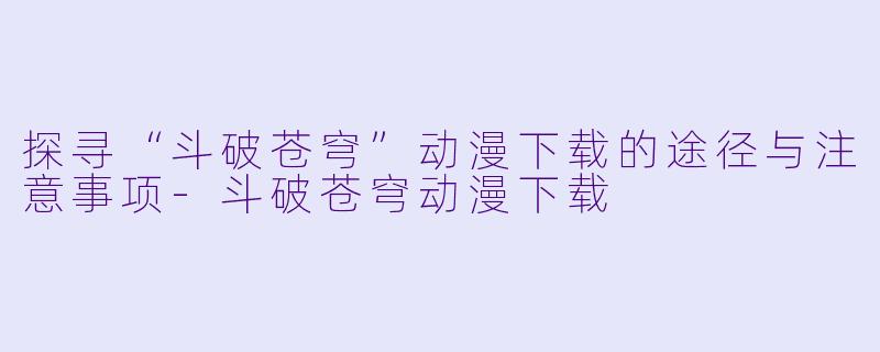探寻“斗破苍穹”动漫下载的途径与注意事项