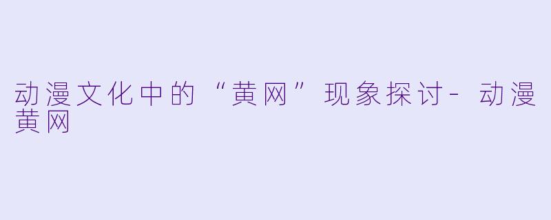 动漫文化中的“黄网”现象探讨-动漫黄网