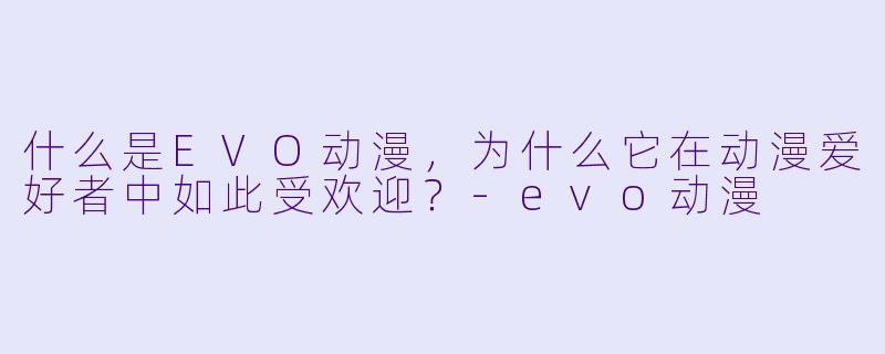 什么是EVO动漫，为什么它在动漫爱好者中如此受欢迎？-evo动漫