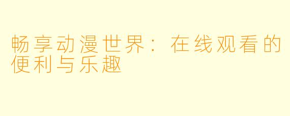 畅享动漫世界：在线观看的便利与乐趣