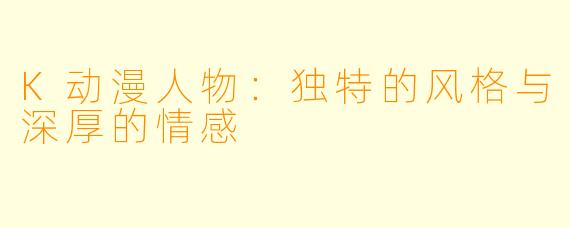 K动漫人物：独特的风格与深厚的情感