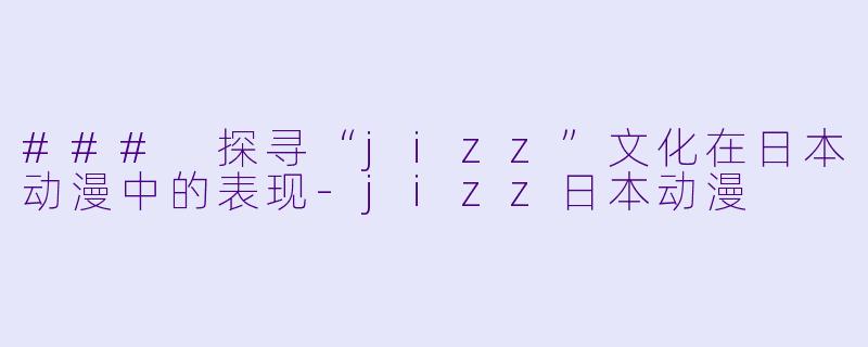 ### 探寻“jizz”文化在日本动漫中的表现