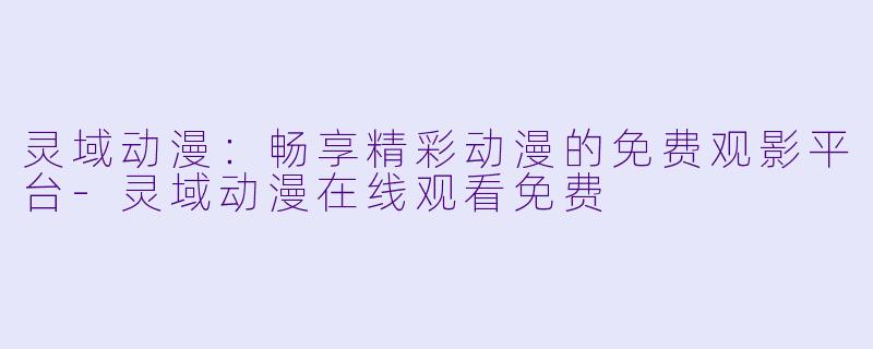灵域动漫：畅享精彩动漫的免费观影平台-灵域动漫在线观看免费