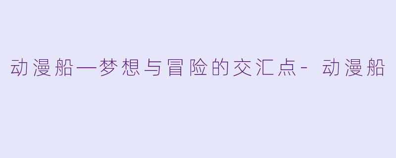 动漫船—梦想与冒险的交汇点-动漫船