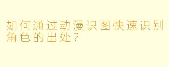 如何通过动漫识图快速识别角色的出处？
