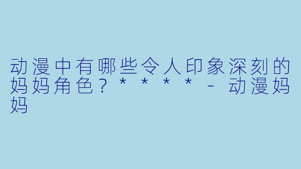 动漫中有哪些令人印象深刻的妈妈角色?****