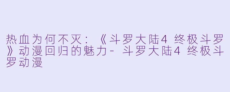 热血为何不灭:《斗罗大陆4终极斗罗》动漫回归的魅力