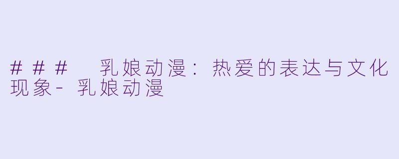 ### 乳娘动漫：热爱的表达与文化现象-乳娘动漫