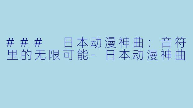 ### 日本动漫神曲：音符里的无限可能-日本动漫神曲