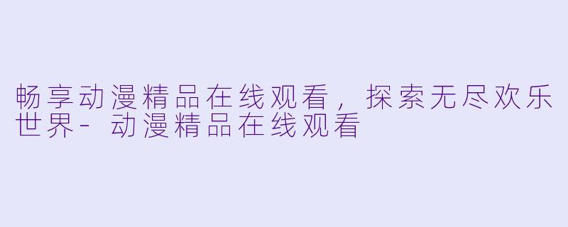 畅享动漫精品在线观看,探索无尽欢乐世界