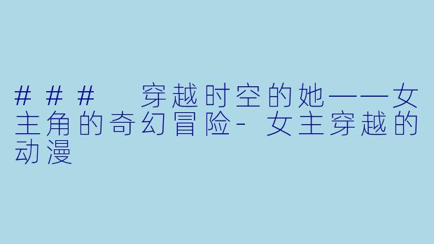 ### 穿越时空的她——女主角的奇幻冒险-女主穿越的动漫