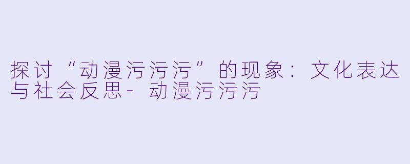探讨“动漫污污污”的现象:文化表达与社会反思