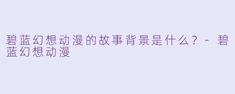 碧蓝幻想动漫的故事背景是什么？-碧蓝幻想动漫