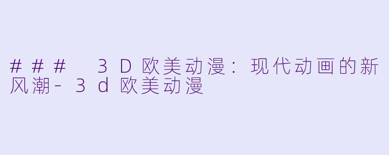 ### 3D欧美动漫：现代动画的新风潮-3d欧美动漫