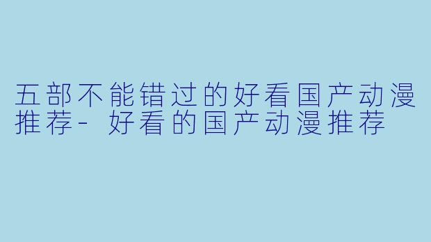 五部不能错过的好看国产动漫推荐-好看的国产动漫推荐