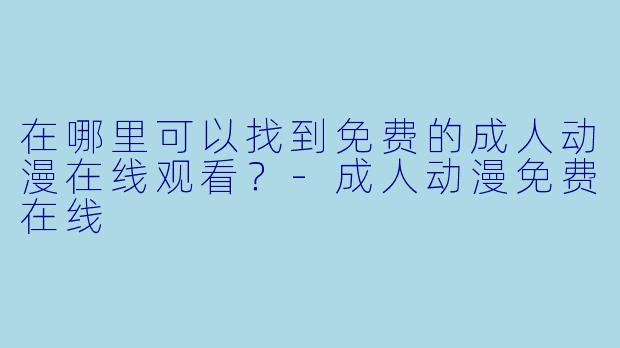 在哪里可以找到免费的成人动漫在线观看?