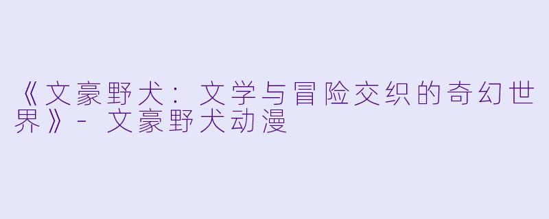 《文豪野犬：文学与冒险交织的奇幻世界》-文豪野犬动漫