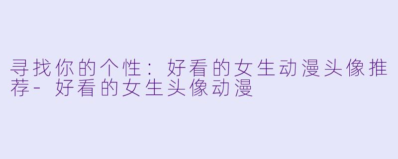 寻找你的个性：好看的女生动漫头像推荐-好看的女生头像动漫