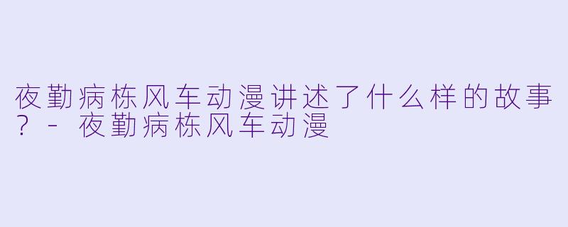 夜勤病栋风车动漫讲述了什么样的故事？-夜勤病栋风车动漫
