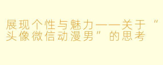展现个性与魅力——关于“头像微信动漫男”的思考