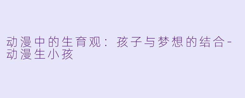 动漫中的生育观：孩子与梦想的结合-动漫生小孩