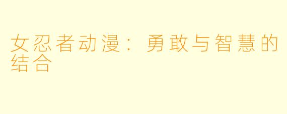 女忍者动漫：勇敢与智慧的结合
