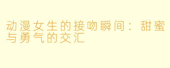 动漫女生的接吻瞬间：甜蜜与勇气的交汇