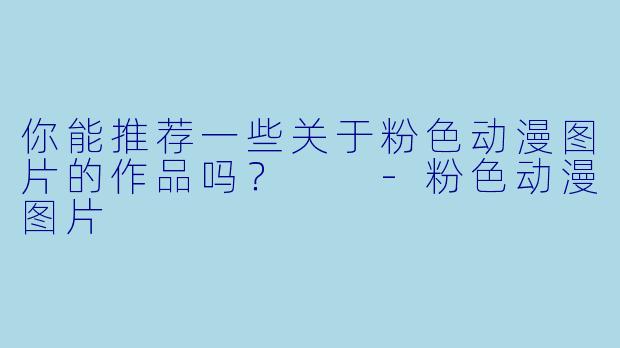你能推荐一些关于粉色动漫图片的作品吗？  -粉色动漫图片