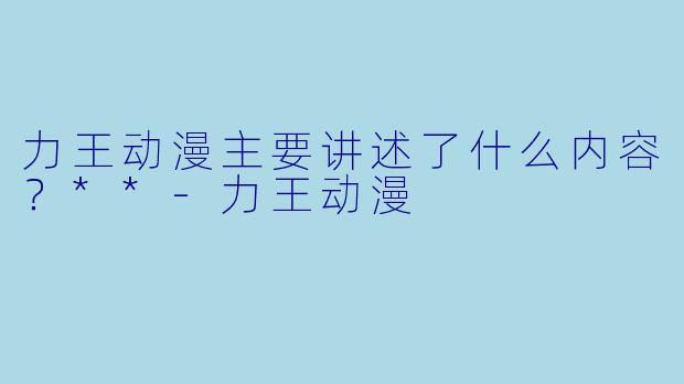 力王动漫主要讲述了什么内容？**-力王动漫