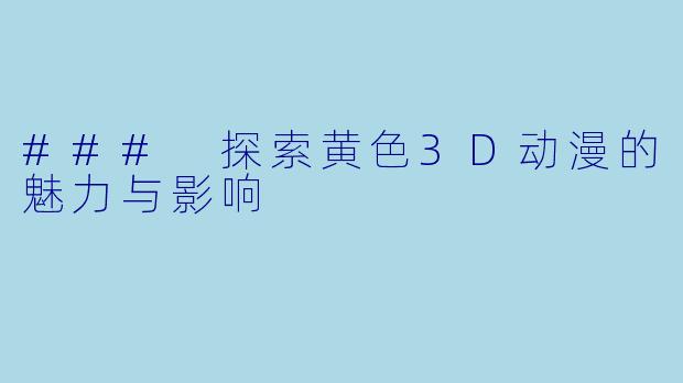 ### 探索黄色3D动漫的魅力与影响
