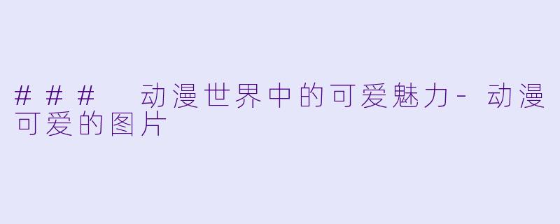 ### 动漫世界中的可爱魅力-动漫可爱的图片