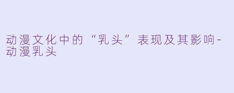 动漫文化中的“乳头”表现及其影响-动漫乳头