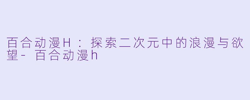百合动漫H：探索二次元中的浪漫与欲望-百合动漫h