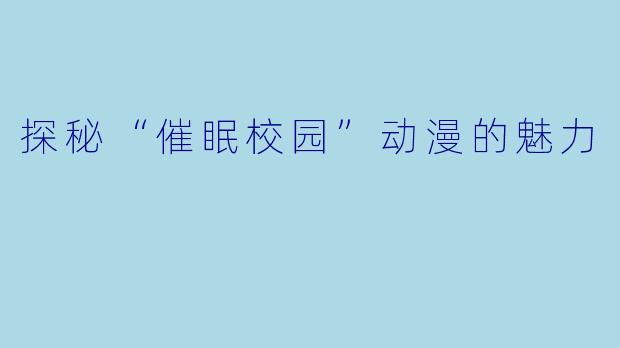 探秘“催眠校园”动漫的魅力