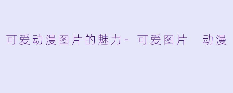 可爱动漫图片的魅力-可爱图片 动漫