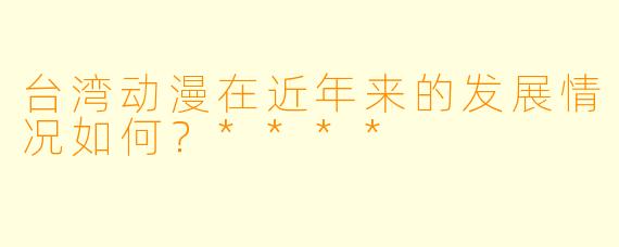 台湾动漫在近年来的发展情况如何?****