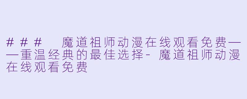 ### 魔道祖师动漫在线观看免费——重温经典的最佳选择-魔道祖师动漫在线观看免费