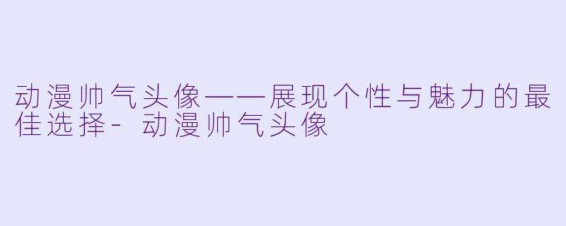 动漫帅气头像——展现个性与魅力的最佳选择-动漫帅气头像