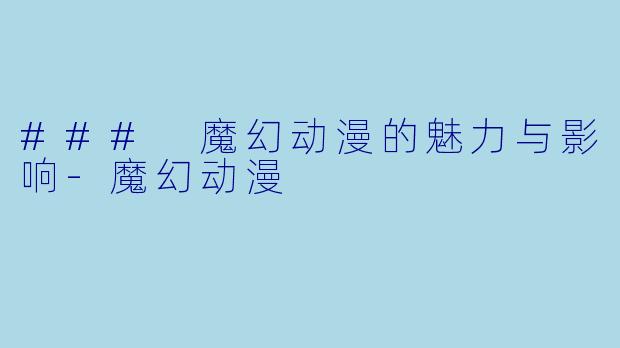 ### 魔幻动漫的魅力与影响-魔幻动漫