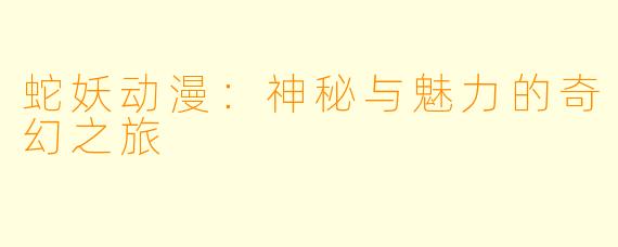 蛇妖动漫：神秘与魅力的奇幻之旅