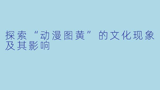 探索“动漫图黄”的文化现象及其影响