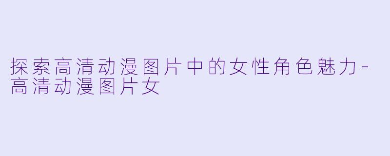 探索高清动漫图片中的女性角色魅力-高清动漫图片女