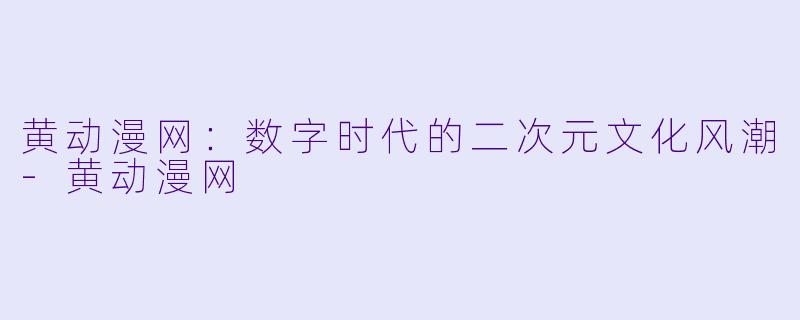 黄动漫网：数字时代的二次元文化风潮-黄动漫网