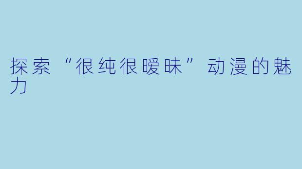 探索“很纯很暧昧”动漫的魅力