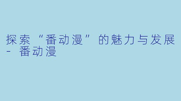 探索“番动漫”的魅力与发展-番动漫