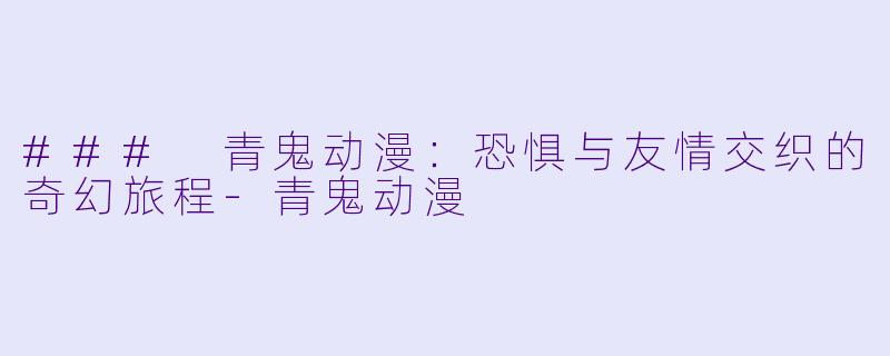 ### 青鬼动漫：恐惧与友情交织的奇幻旅程-青鬼动漫